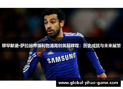 穆罕默德·萨拉赫带领利物浦再创英超辉煌:历史成就与未来展望 穆罕默德·萨拉赫带领利物浦再创英超辉煌:历史成就与未来展望
