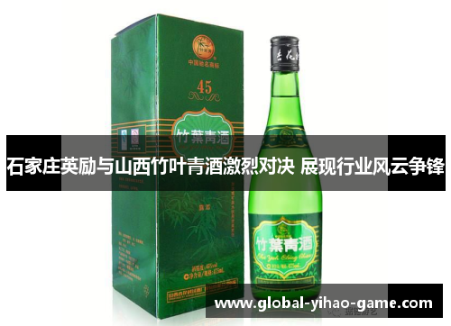 石家庄英励与山西竹叶青酒激烈对决 展现行业风云争锋