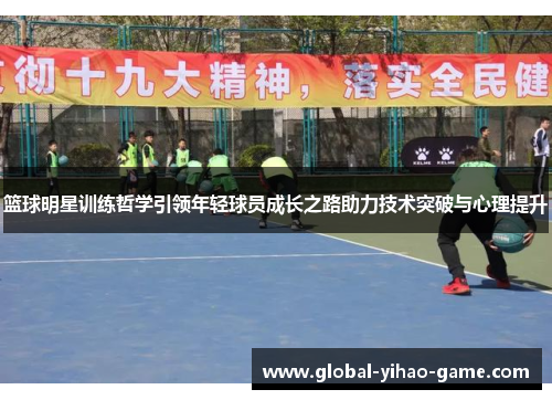 篮球明星训练哲学引领年轻球员成长之路助力技术突破与心理提升 篮球明星训练哲学引领年轻球员成长之路助力技术突破与心理提升