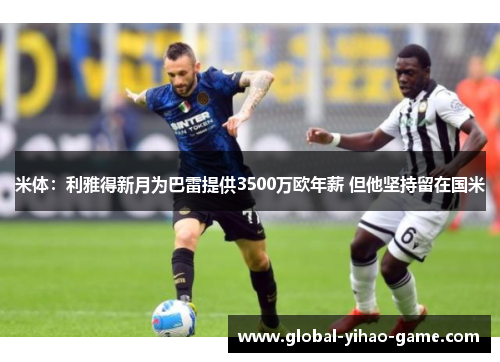 米体:利雅得新月为巴雷提供3500万欧年薪 但他坚持留在国米 米体:利雅得新月为巴雷提供3500万欧年薪 但他坚持留在国米