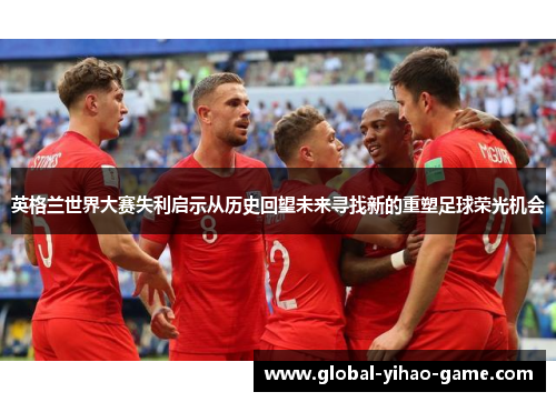 英格兰世界大赛失利启示从历史回望未来寻找新的重塑足球荣光机会