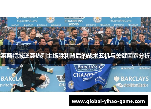 莱斯特城逆袭热刺主场胜利背后的战术玄机与关键因素分析 莱斯特城逆袭热刺主场胜利背后的战术玄机与关键因素分析