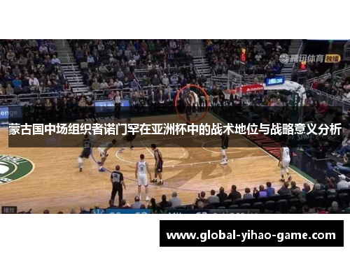 蒙古国中场组织者诺门罕在亚洲杯中的战术地位与战略意义分析 蒙古国中场组织者诺门罕在亚洲杯中的战术地位与战略意义分析