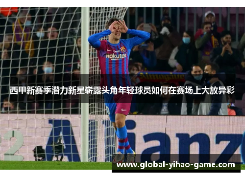 西甲新赛季潜力新星崭露头角年轻球员如何在赛场上大放异彩 西甲新赛季潜力新星崭露头角年轻球员如何在赛场上大放异彩
