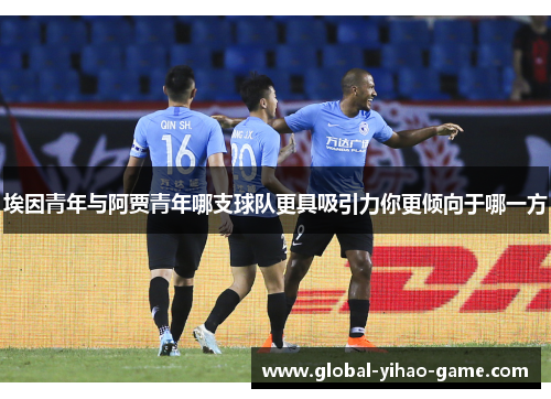 埃因青年与阿贾青年哪支球队更具吸引力你更倾向于哪一方