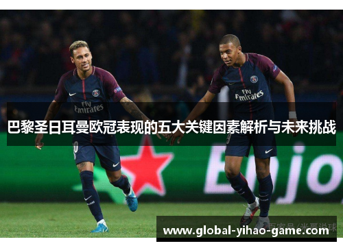 巴黎圣日耳曼欧冠表现的五大关键因素解析与未来挑战