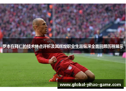 罗本在拜仁的技术特点评析及其辉煌职业生涯纵深全面回顾历程展示