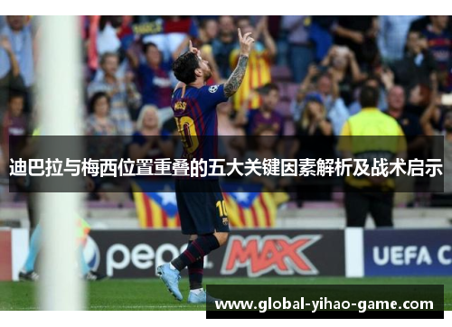 迪巴拉与梅西位置重叠的五大关键因素解析及战术启示 迪巴拉与梅西位置重叠的五大关键因素解析及战术启示