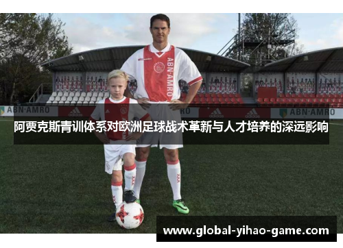 阿贾克斯青训体系对欧洲足球战术革新与人才培养的深远影响 阿贾克斯青训体系对欧洲足球战术革新与人才培养的深远影响