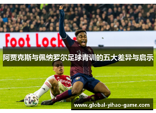 阿贾克斯与佩纳罗尔足球青训的五大差异与启示 阿贾克斯与佩纳罗尔足球青训的五大差异与启示