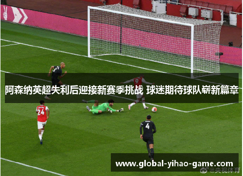 阿森纳英超失利后迎接新赛季挑战 球迷期待球队崭新篇章 阿森纳英超失利后迎接新赛季挑战 球迷期待球队崭新篇章