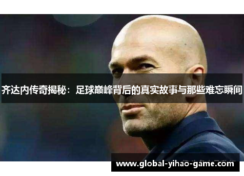 齐达内传奇揭秘:足球巅峰背后的真实故事与那些难忘瞬间 齐达内传奇揭秘:足球巅峰背后的真实故事与那些难忘瞬间