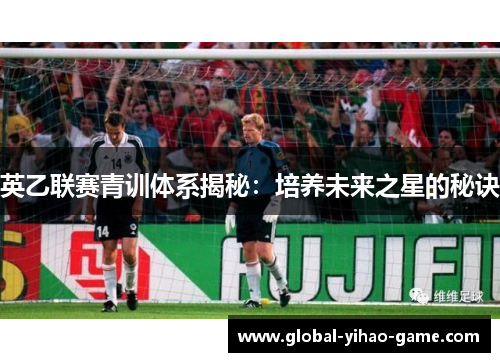 英乙联赛青训体系揭秘：培养未来之星的秘诀