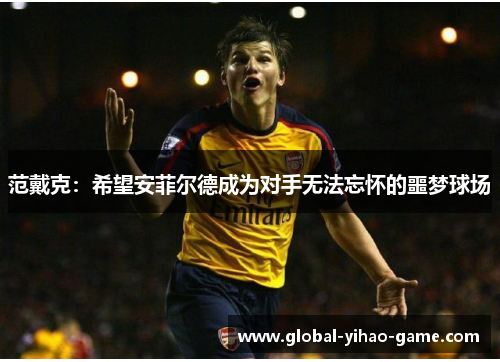 范戴克：希望安菲尔德成为对手无法忘怀的噩梦球场
