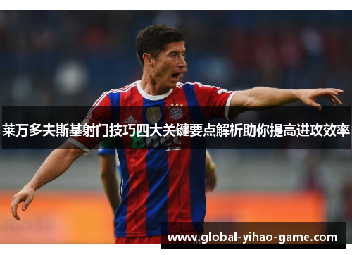 莱万多夫斯基射门技巧四大关键要点解析助你提高进攻效率 莱万多夫斯基射门技巧四大关键要点解析助你提高进攻效率