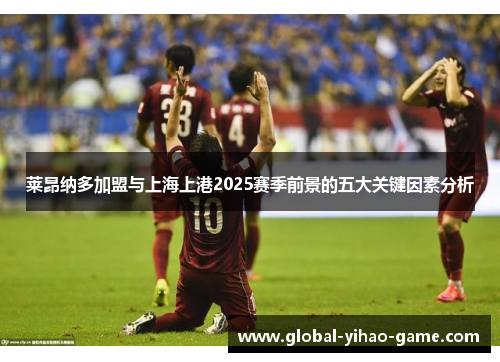 莱昂纳多加盟与上海上港2025赛季前景的五大关键因素分析 莱昂纳多加盟与上海上港2025赛季前景的五大关键因素分析