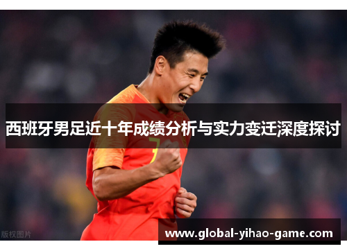 西班牙男足近十年成绩分析与实力变迁深度探讨 西班牙男足近十年成绩分析与实力变迁深度探讨