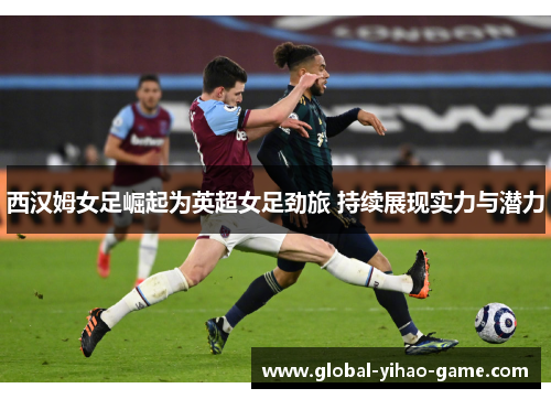 西汉姆女足崛起为英超女足劲旅 持续展现实力与潜力 西汉姆女足崛起为英超女足劲旅 持续展现实力与潜力