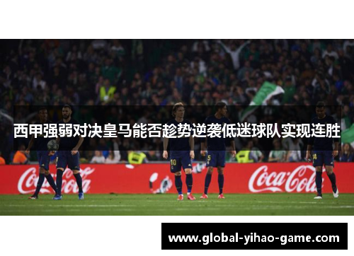 西甲强弱对决皇马能否趁势逆袭低迷球队实现连胜
