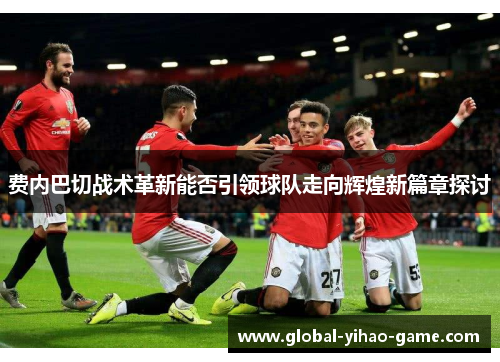 费内巴切战术革新能否引领球队走向辉煌新篇章探讨