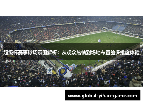 超级杯赛事球场氛围解析：从观众热情到场地布置的多维度体验